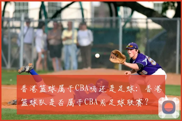 香港篮球属于CBA吗还是足球:香港篮球队是否属于CBA或足球联赛?