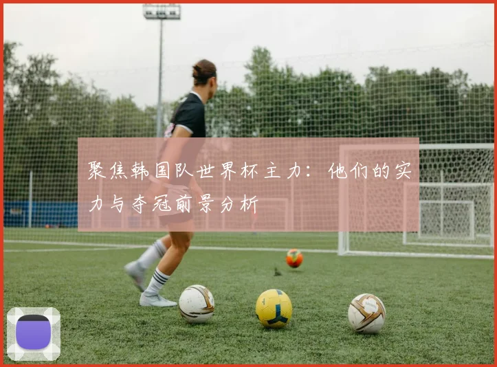 聚焦韩国队世界杯主力：他们的实力与夺冠前景分析