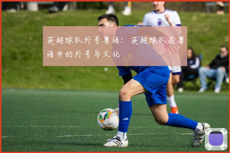 英超球队外号粤语:英超球队在粤语中的外号与文化