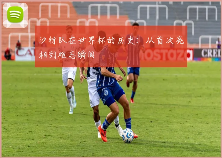 沙特队在世界杯的历史:从首次亮相到难忘瞬间