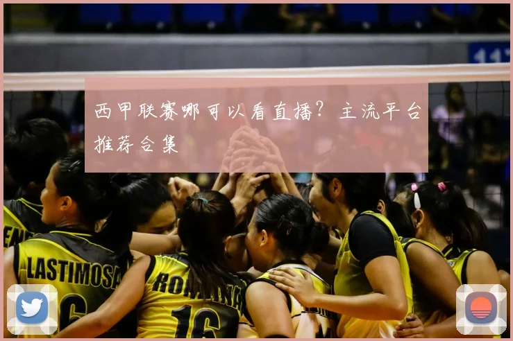 西甲联赛哪可以看直播？主流平台推荐合集