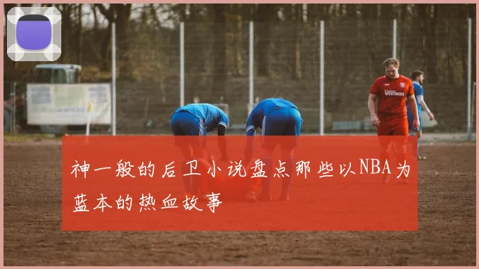神一般的后卫小说盘点那些以NBA为蓝本的热血故事