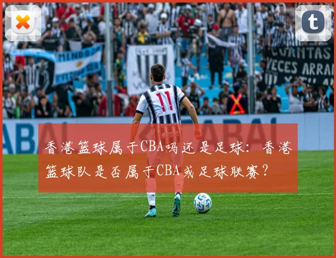 香港篮球属于CBA吗还是足球:香港篮球队是否属于CBA或足球联赛?